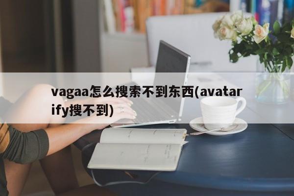 Vagaa搜索问题，Avatarify无法搜索到内容的原因分析