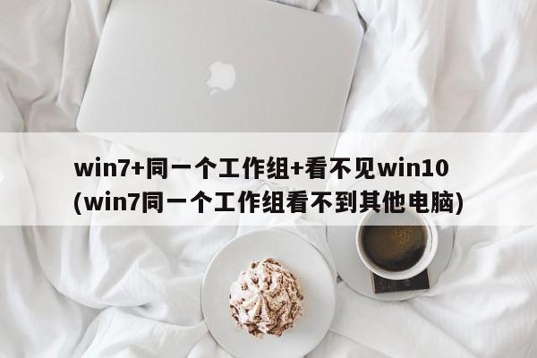 Win7与Win10在同一个工作组中无法互相访问的解决方法