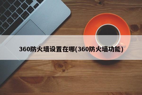 360防火墙设置及功能介绍