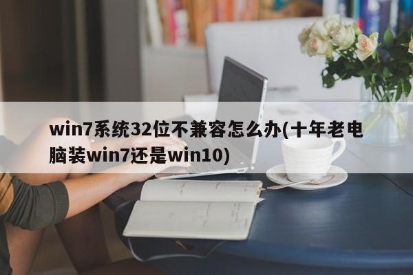 解决Win7系统32位不兼容问题，老电脑装Win7还是Win10的抉择