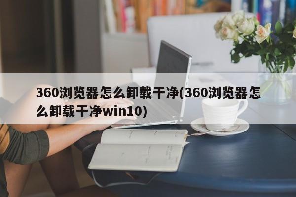 Win10系统下如何彻底卸载360浏览器？