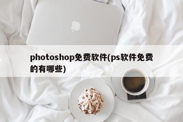 免费可用的Photoshop软件（PS软件）有哪些？