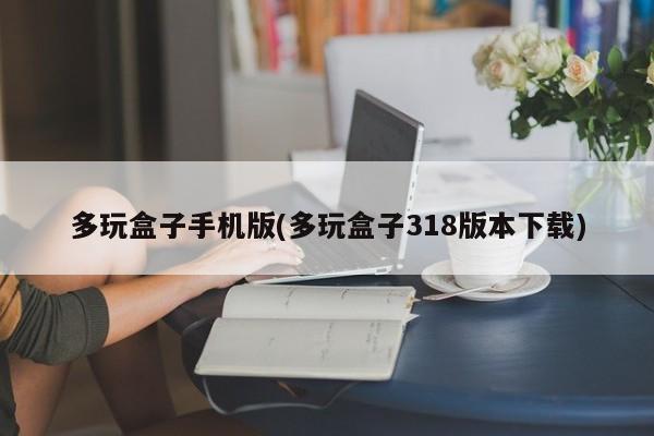 多玩盒子手机版318版本下载，游戏玩家的必备神器