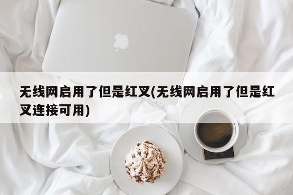 无线网启用了但显示红叉连接可用的解决方法