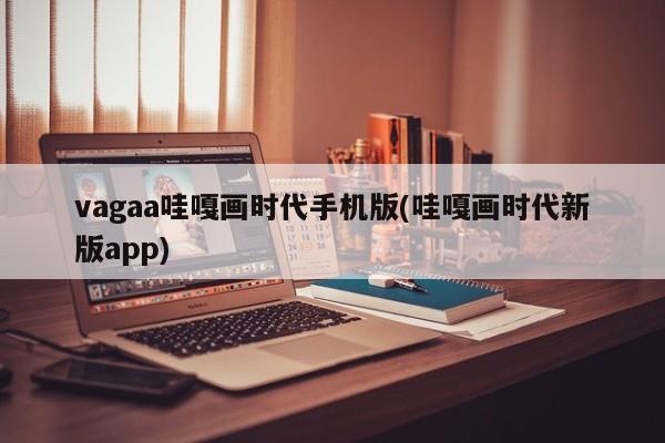 Vagaa哇嘎画时代手机版，新版APP的视觉艺术体验