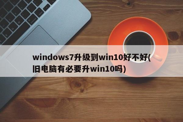 Windows 7升级至Win10，旧电脑是否值得升级？