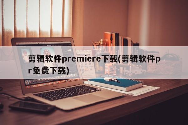 免费下载Premiere剪辑软件（PR剪辑软件免费版）