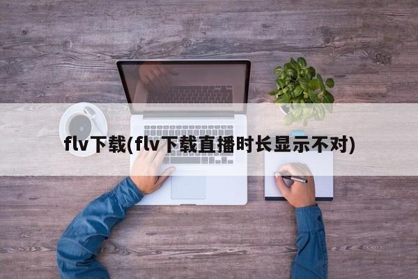 FLV下载，直播时长显示问题解析