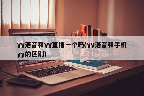 建议，YY语音与YY直播是否为同一产品及与手机YY的区别。