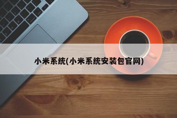 小米系统安装包官网，小米系统安装与使用指南