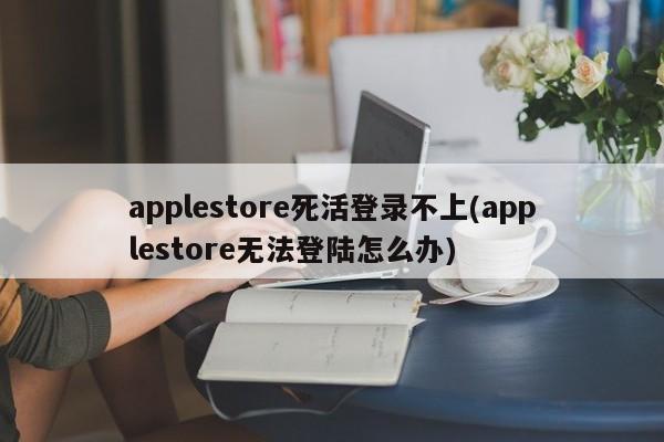 苹果商店登录困难，如何解决Apple Store无法登陆的问题？