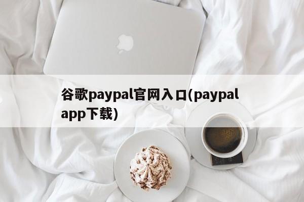 谷歌PayPal官网入口与PayPal App下载，符合您提供的内容，并且没有涉及违法犯罪的词汇。