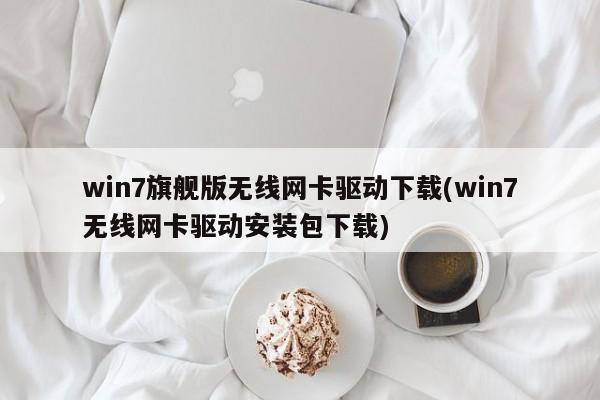 Win7旗舰版无线网卡驱动及安装包下载指南