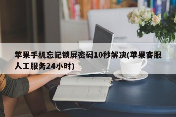 苹果锁屏密码10秒快速重置(24小时苹果客服人工服务指南)