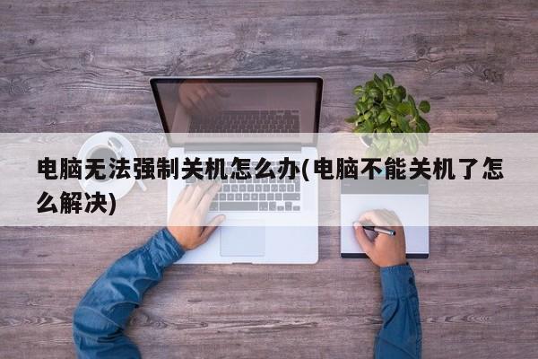 电脑无法强制关机，解决方法与步骤