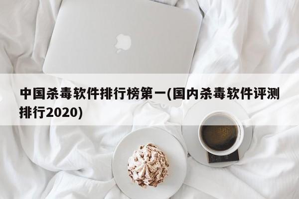 2020年中国杀毒软件评测排行，榜首揭晓