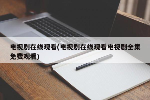 电视剧在线观看，免费全集中文剧集观看指南