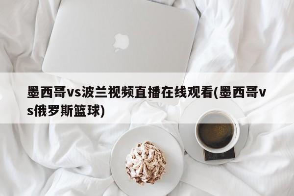 墨西哥对阵波兰及墨西哥对阵俄罗斯篮球赛视频直播在线观看