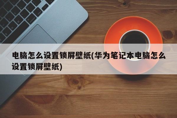 华为笔记本电脑如何设置锁屏壁纸？