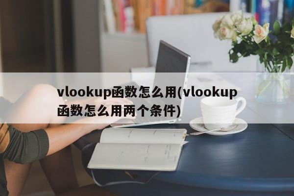 VLOOKUP函数的使用方法及如何使用两个条件进行查找