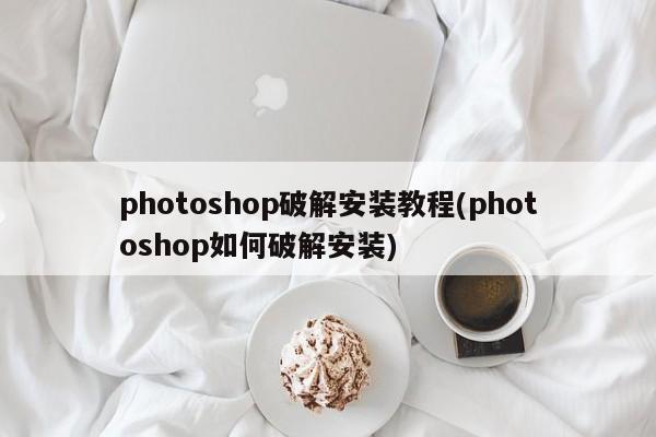 Photoshop破解安装教程，合法途径获取与安装方法