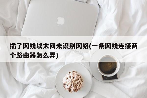 解决以太网未识别网络问题，一条网线连接两个路由器的设置方法