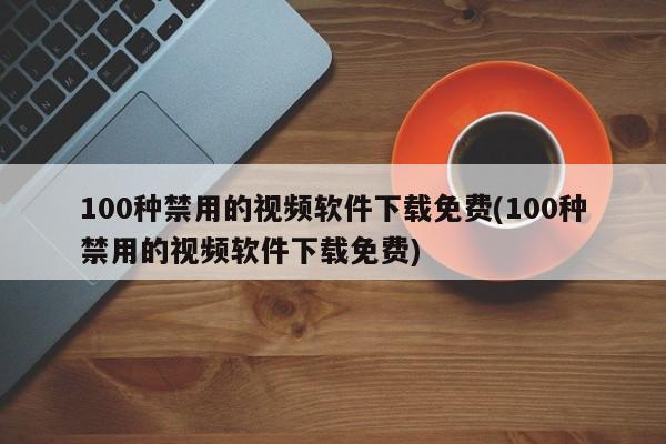 禁止的下载软件列表，100种禁用视频软件免费下载须知